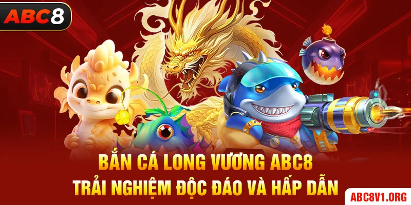 Bắn Cá Long Vương ABC8 - Trải Nghiệm Độc Đáo và Hấp Dẫn