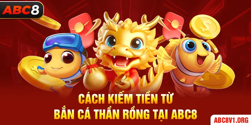 Cách kiếm tiền từ bắn cá thần rồng tại ABC8