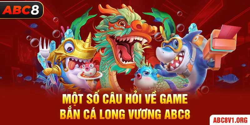 Một số câu hỏi về game bắn cá long vương ABC8